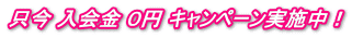 只今 入会金 ０円 キャンペーン実施中！ 